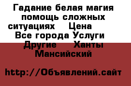 Гадание белая магия помощь сложных ситуациях  › Цена ­ 500 - Все города Услуги » Другие   . Ханты-Мансийский